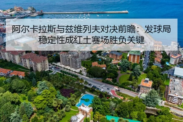 阿尔卡拉斯与兹维列夫对决前瞻：发球局稳定性成红土赛场胜负关键
