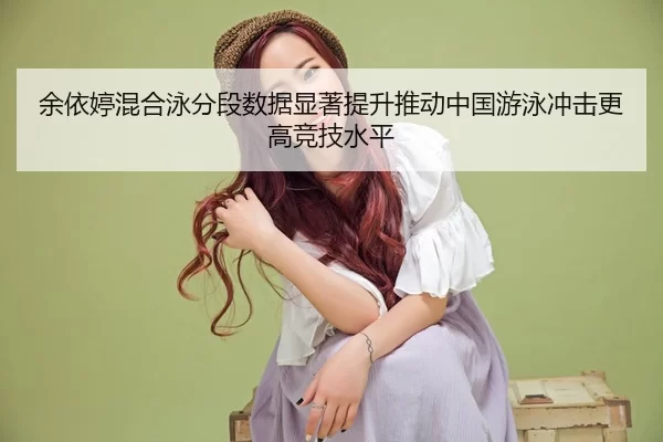 余依婷混合泳分段数据显著提升推动中国游泳冲击更高竞技水平