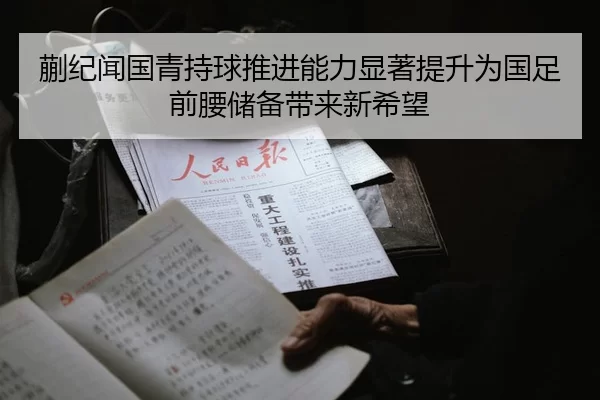 蒯纪闻国青持球推进能力显著提升为国足前腰储备带来新希望