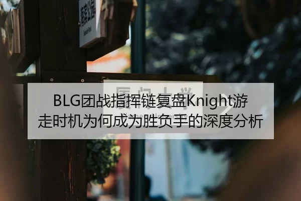BLG团战指挥链复盘Knight游走时机为何成为胜负手的深度分析