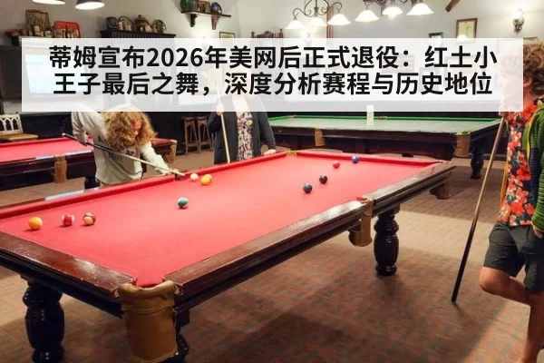 蒂姆宣布2026年美网后正式退役:红土小王子最后之舞,深度分析赛程与历史地位