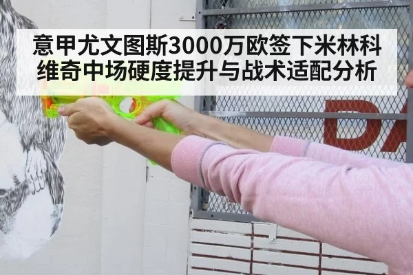 意甲尤文图斯3000万欧签下米林科维奇中场硬度提升与战术适配分析