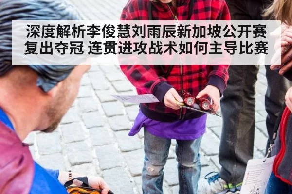 深度解析李俊慧刘雨辰新加坡公开赛复出夺冠 连贯进攻战术如何主导比赛
