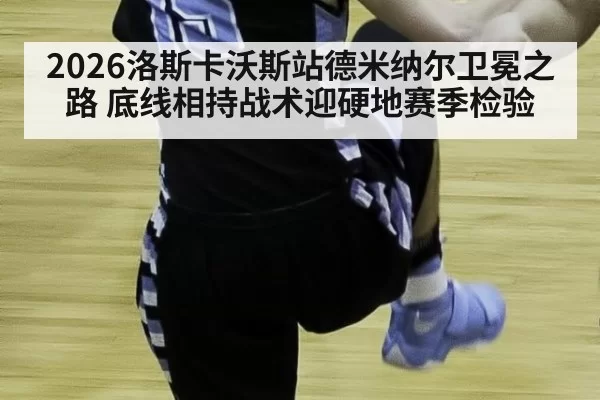 2026洛斯卡沃斯站德米纳尔卫冕之路 底线相持战术迎硬地赛季检验