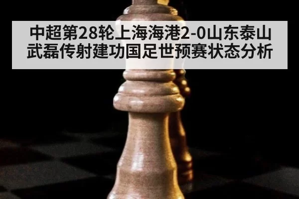 中超第28轮上海海港2-0山东泰山武磊传射建功国足世预赛状态分析