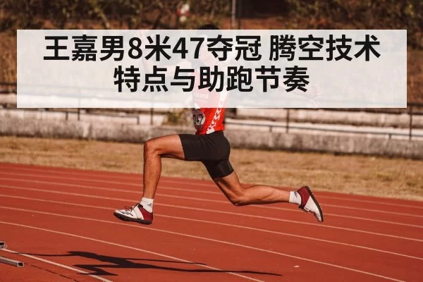王嘉男8米47夺冠 腾空技术特点与助跑节奏