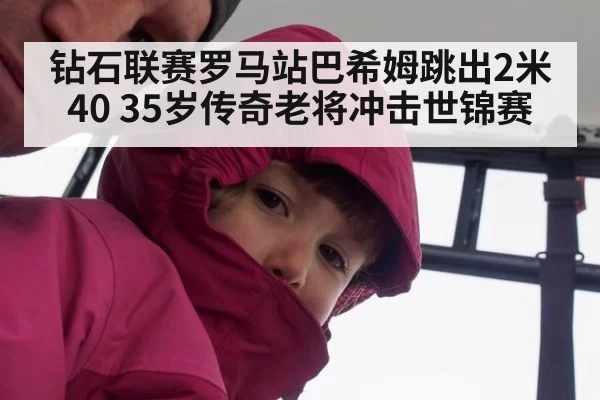 钻石联赛罗马站巴希姆跳出2米40 35岁传奇老将冲击世锦赛