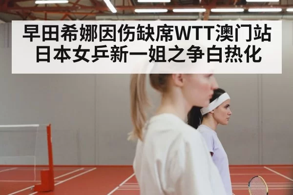 早田希娜因伤缺席WTT澳门站 日本女乒新一姐之争白热化