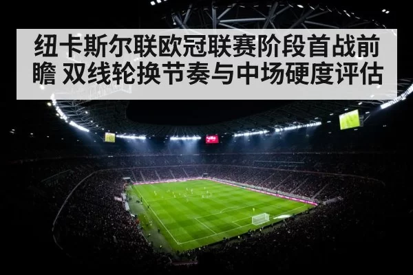 纽卡斯尔联欧冠联赛阶段首战前瞻 双线轮换节奏与中场硬度评估